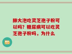 肺大泡吃灵芝孢子粉可以吗？糖尿病可以吃灵芝孢子粉吗，为什么