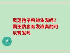 灵芝孢子粉能生发吗？霸王防脱育发液真的可以育发吗