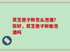 灵芝孢子粉怎么泡酒？你好，灵芝孢子粉能泡酒吗