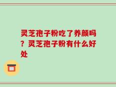 灵芝孢子粉吃了养颜吗？灵芝孢子粉有什么好处