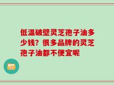 低温破壁灵芝孢子油多少钱？很多品牌的灵芝孢子油都不便宜呢