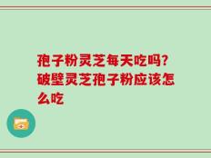 孢子粉灵芝每天吃吗？破壁灵芝孢子粉应该怎么吃