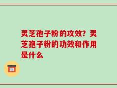灵芝孢子粉的攻效？灵芝孢子粉的功效和作用是什么