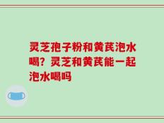 灵芝孢子粉和黄芪泡水喝？灵芝和黄芪能一起泡水喝吗