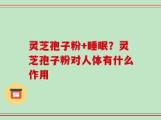 灵芝孢子粉+睡眠？灵芝孢子粉对人体有什么作用