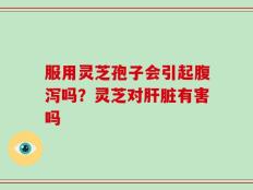 服用灵芝孢子会引起腹泻吗？灵芝对肝脏有害吗
