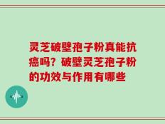 灵芝破壁孢子粉真能抗癌吗？破壁灵芝孢子粉的功效与作用有哪些