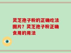 灵芝孢子粉的正确吃法图片？灵芝孢子粉正确食用的用法
