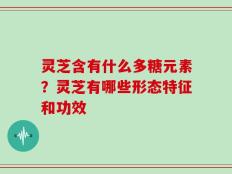 灵芝含有什么多糖元素？灵芝有哪些形态特征和功效