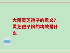 大便灵芝孢子的意义？灵芝孢子粉的功效是什么