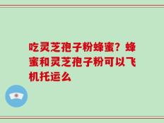 吃灵芝孢子粉蜂蜜？蜂蜜和灵芝孢子粉可以飞机托运么
