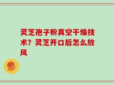 灵芝孢子粉真空干燥技术？灵芝开口后怎么放风