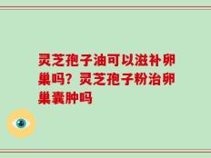 灵芝孢子油可以滋补卵巢吗？灵芝孢子粉治卵巢囊肿吗