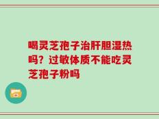 喝灵芝孢子治肝胆湿热吗？过敏体质不能吃灵芝孢子粉吗