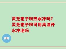 灵芝孢子粉热水冲吗？灵芝孢子粉可用高温开水冲泡吗