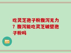 吃灵芝孢子粉腹泻无力？腹泻能吃灵芝破壁孢子粉吗