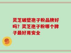 灵芝破壁孢子粉品牌好吗？灵芝孢子粉哪个牌子最好用安全