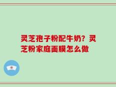 灵芝孢子粉配牛奶？灵芝粉家庭面膜怎么做