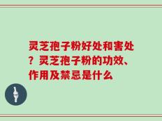 灵芝孢子粉好处和害处？灵芝孢子粉的功效、作用及禁忌是什么