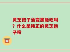 灵芝孢子油变黑能吃吗？什么是纯正的灵芝孢子粉