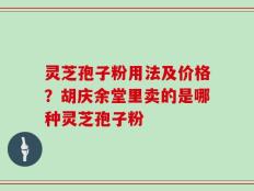 灵芝孢子粉用法及价格？胡庆余堂里卖的是哪种灵芝孢子粉