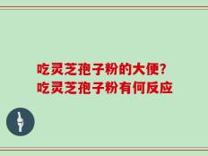 吃灵芝孢子粉的大便？吃灵芝孢子粉有何反应