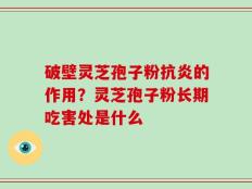 破壁灵芝孢子粉抗炎的作用？灵芝孢子粉长期吃害处是什么