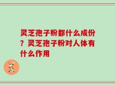灵芝孢子粉都什么成份？灵芝孢子粉对人体有什么作用