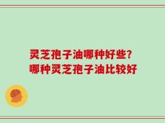 灵芝孢子油哪种好些？哪种灵芝孢子油比较好