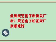 盘锦灵芝孢子粉批发厂家？灵芝孢子粉正规厂家哪家好