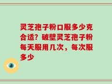 灵芝孢子粉口服多少克合适？破壁灵芝孢子粉每天服用几次，每次服多少
