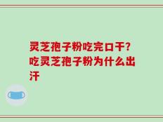 灵芝孢子粉吃完口干？吃灵芝孢子粉为什么出汗