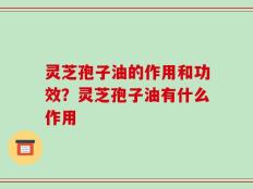 灵芝孢子油的作用和功效？灵芝孢子油有什么作用