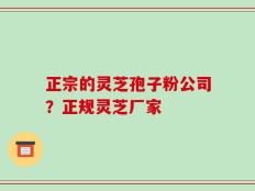正宗的灵芝孢子粉公司？正规灵芝厂家