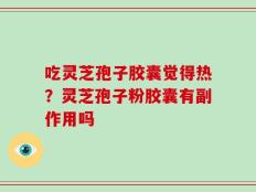 吃灵芝孢子胶囊觉得热？灵芝孢子粉胶囊有副作用吗