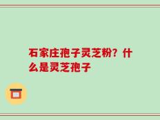 石家庄孢子灵芝粉？什么是灵芝孢子