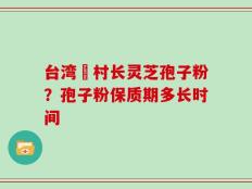 台湾哖村长灵芝孢子粉？孢子粉保质期多长时间