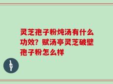 灵芝孢子粉炖汤有什么功效？赋汤亭灵芝破壁孢子粉怎么样