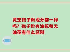 灵芝孢子粉成分都一样吗？孢子粉有油花和无油花有什么区别