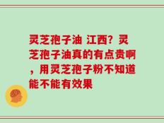 灵芝孢子油 江西？灵芝孢子油真的有点贵啊，用灵芝孢子粉不知道能不能有效果