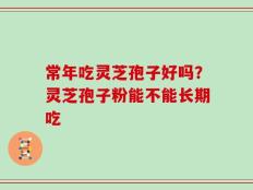 常年吃灵芝孢子好吗？灵芝孢子粉能不能长期吃