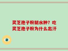 灵芝孢子粉腿水肿？吃灵芝孢子粉为什么出汗