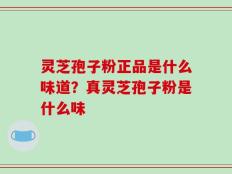 灵芝孢子粉正品是什么味道？真灵芝孢子粉是什么味