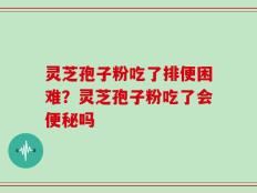灵芝孢子粉吃了排便困难？灵芝孢子粉吃了会便秘吗