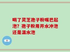 喝了灵芝孢子粉嘴巴起泡？孢子粉用开水冲泡还是温水泡