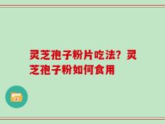 灵芝孢子粉片吃法？灵芝孢子粉如何食用