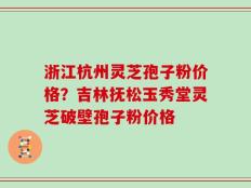 浙江杭州灵芝孢子粉价格？吉林抚松玉秀堂灵芝破壁孢子粉价格