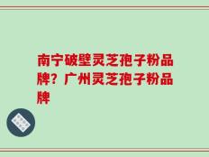 南宁破壁灵芝孢子粉品牌？广州灵芝孢子粉品牌