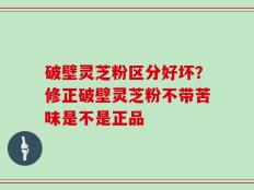 破壁灵芝粉区分好坏？修正破壁灵芝粉不带苦味是不是正品