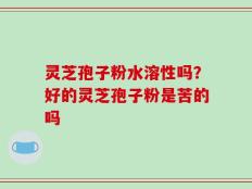 灵芝孢子粉水溶性吗？好的灵芝孢子粉是苦的吗